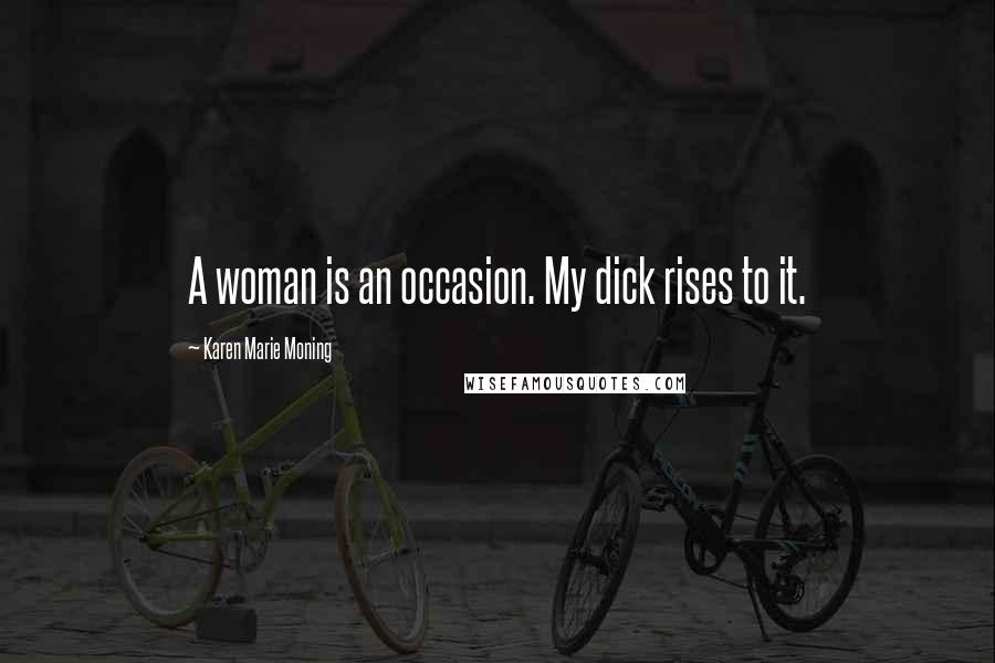 Karen Marie Moning Quotes: A woman is an occasion. My dick rises to it.