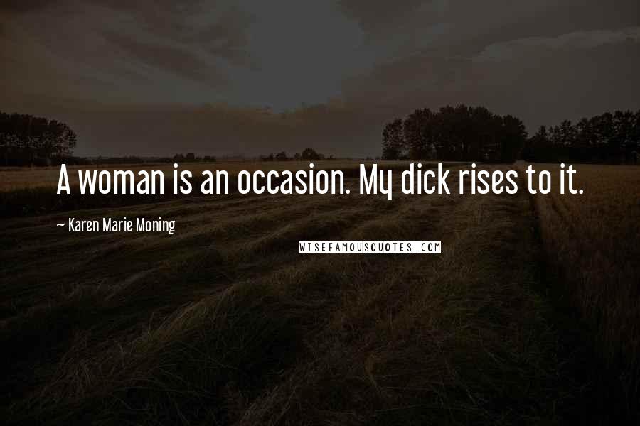 Karen Marie Moning Quotes: A woman is an occasion. My dick rises to it.