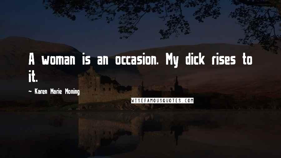 Karen Marie Moning Quotes: A woman is an occasion. My dick rises to it.