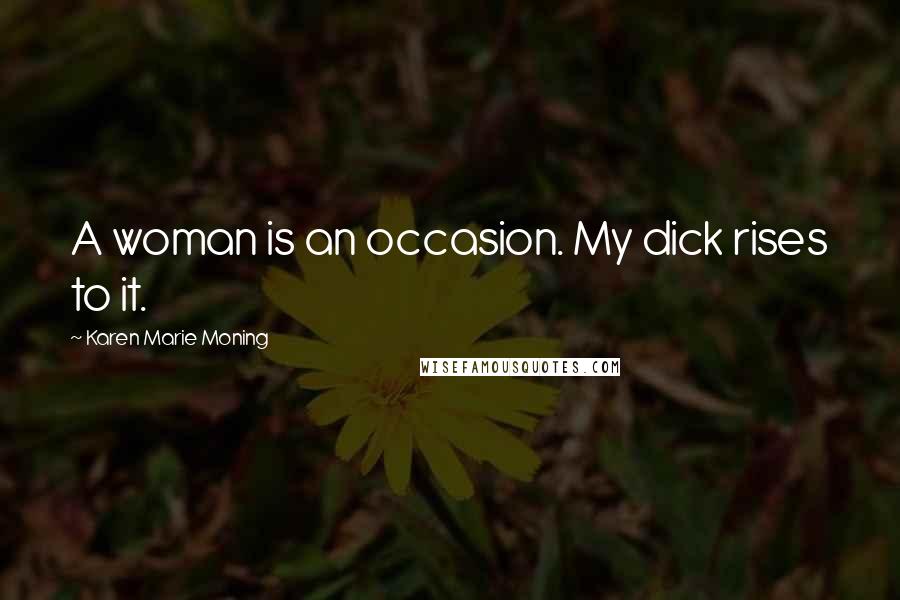 Karen Marie Moning Quotes: A woman is an occasion. My dick rises to it.