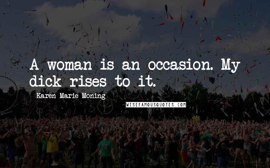Karen Marie Moning Quotes: A woman is an occasion. My dick rises to it.