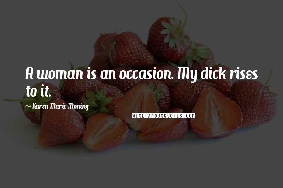 Karen Marie Moning Quotes: A woman is an occasion. My dick rises to it.