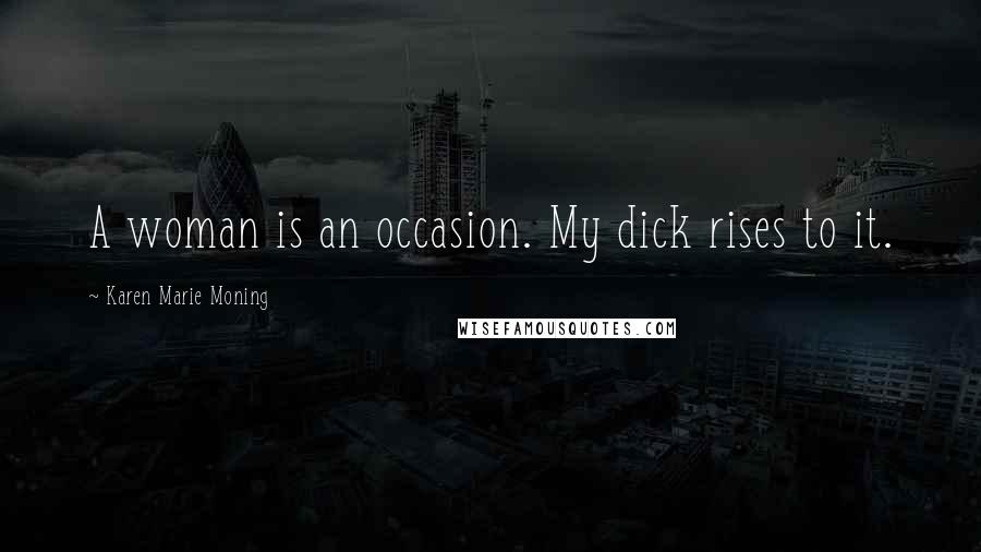Karen Marie Moning Quotes: A woman is an occasion. My dick rises to it.