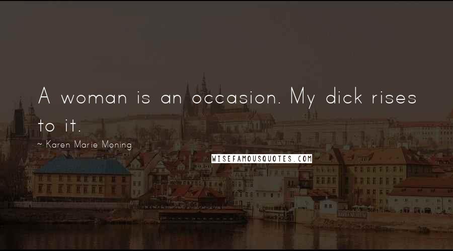 Karen Marie Moning Quotes: A woman is an occasion. My dick rises to it.