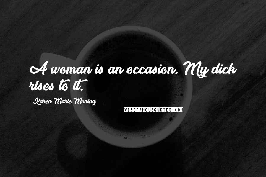 Karen Marie Moning Quotes: A woman is an occasion. My dick rises to it.