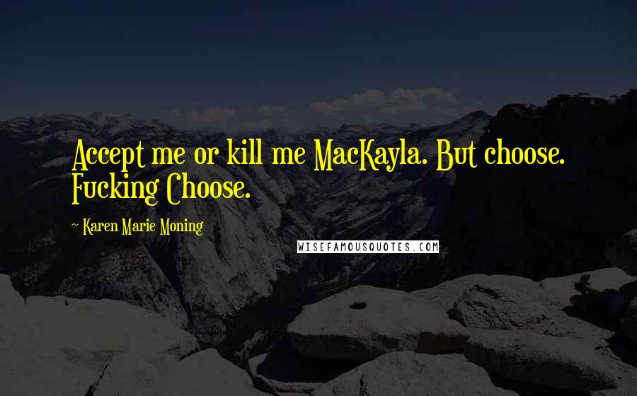 Karen Marie Moning Quotes: Accept me or kill me MacKayla. But choose. Fucking Choose.