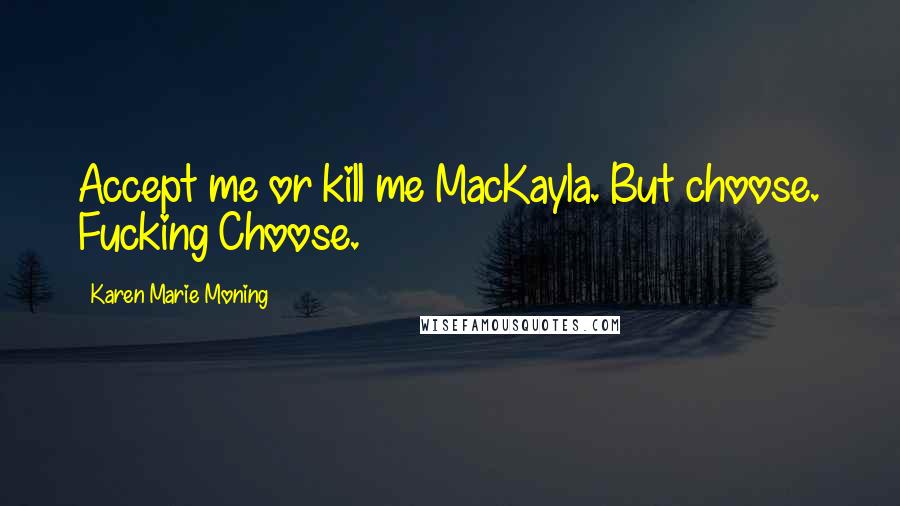 Karen Marie Moning Quotes: Accept me or kill me MacKayla. But choose. Fucking Choose.