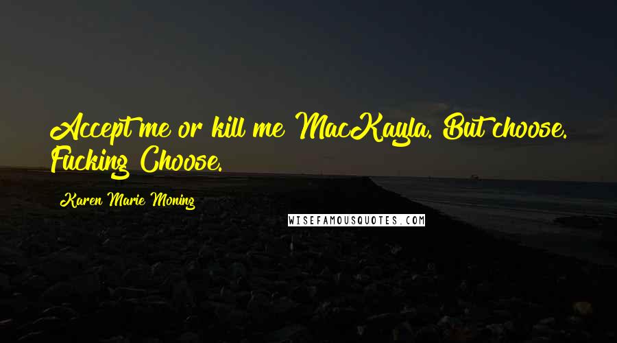 Karen Marie Moning Quotes: Accept me or kill me MacKayla. But choose. Fucking Choose.