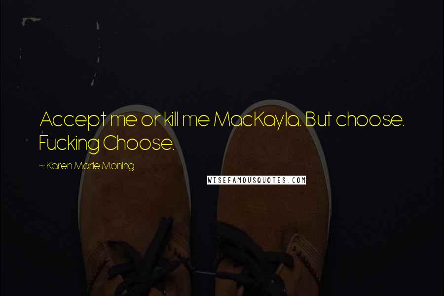 Karen Marie Moning Quotes: Accept me or kill me MacKayla. But choose. Fucking Choose.