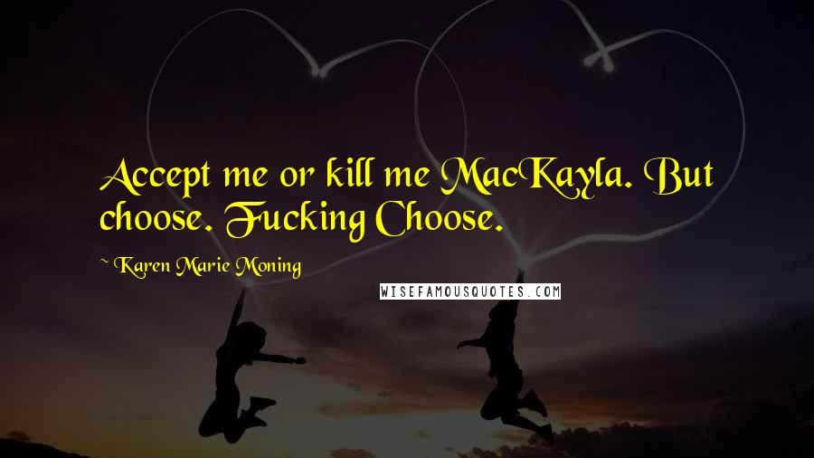 Karen Marie Moning Quotes: Accept me or kill me MacKayla. But choose. Fucking Choose.