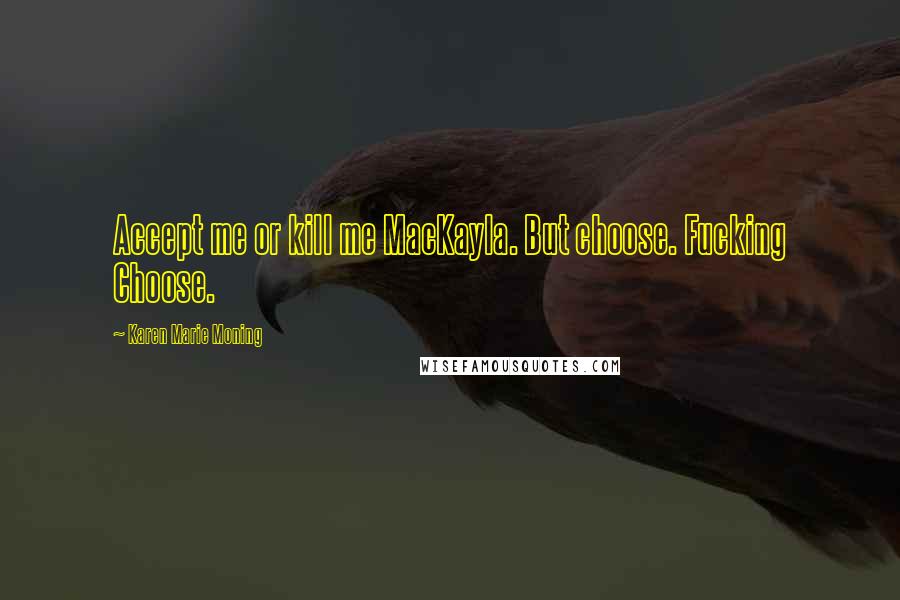 Karen Marie Moning Quotes: Accept me or kill me MacKayla. But choose. Fucking Choose.