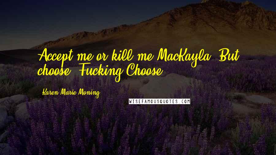 Karen Marie Moning Quotes: Accept me or kill me MacKayla. But choose. Fucking Choose.