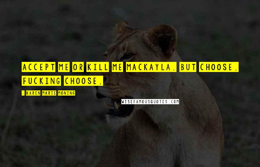 Karen Marie Moning Quotes: Accept me or kill me MacKayla. But choose. Fucking Choose.
