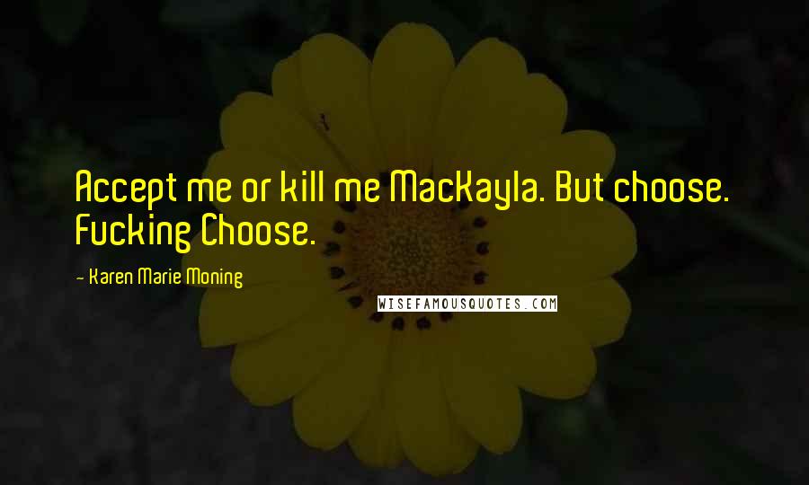Karen Marie Moning Quotes: Accept me or kill me MacKayla. But choose. Fucking Choose.