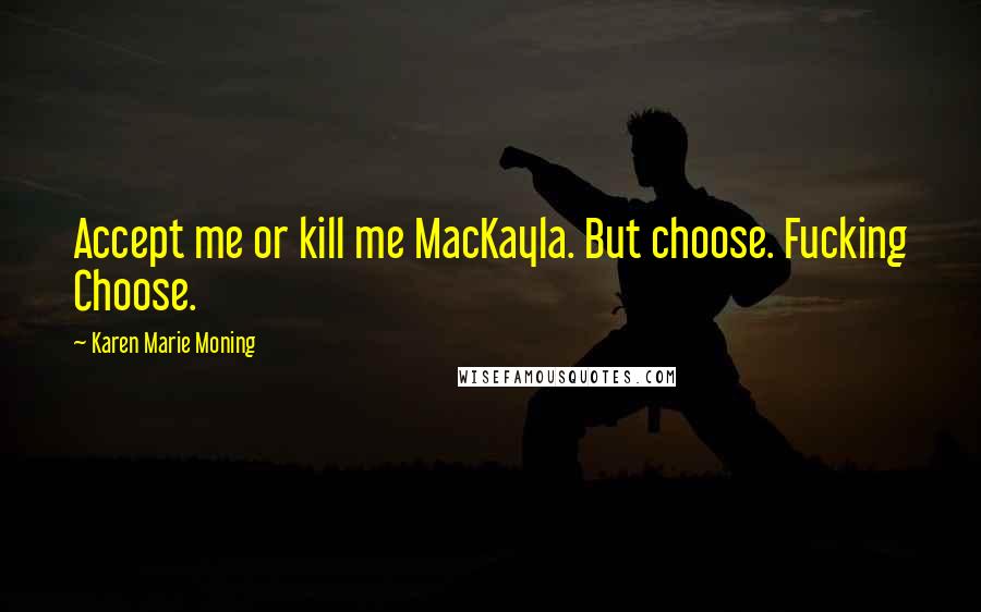 Karen Marie Moning Quotes: Accept me or kill me MacKayla. But choose. Fucking Choose.