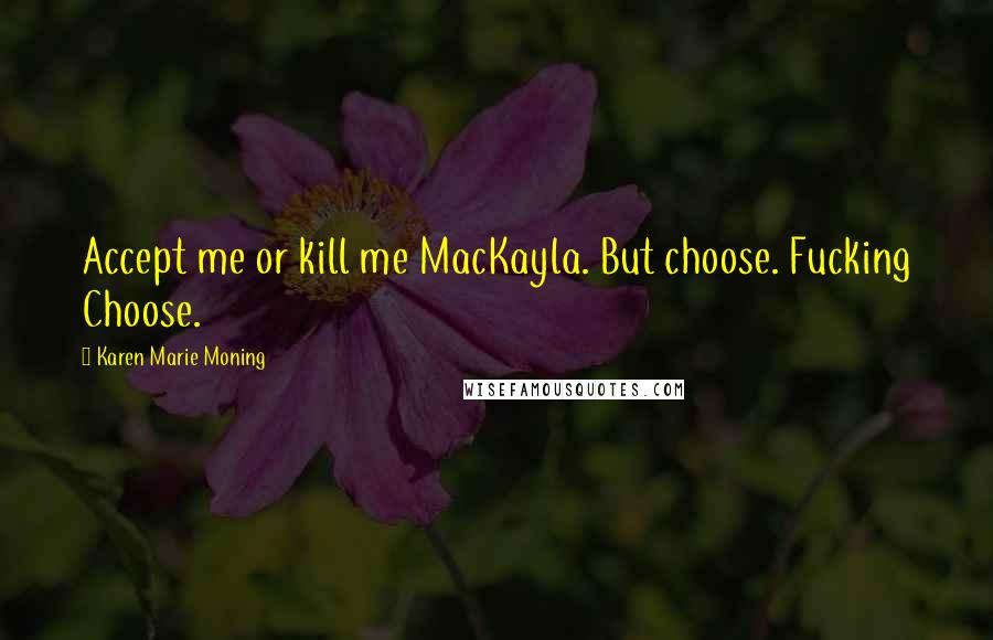 Karen Marie Moning Quotes: Accept me or kill me MacKayla. But choose. Fucking Choose.