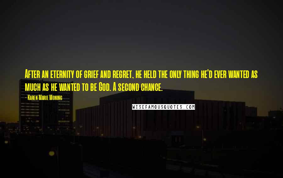 Karen Marie Moning Quotes: After an eternity of grief and regret, he held the only thing he'd ever wanted as much as he wanted to be God. A second chance.