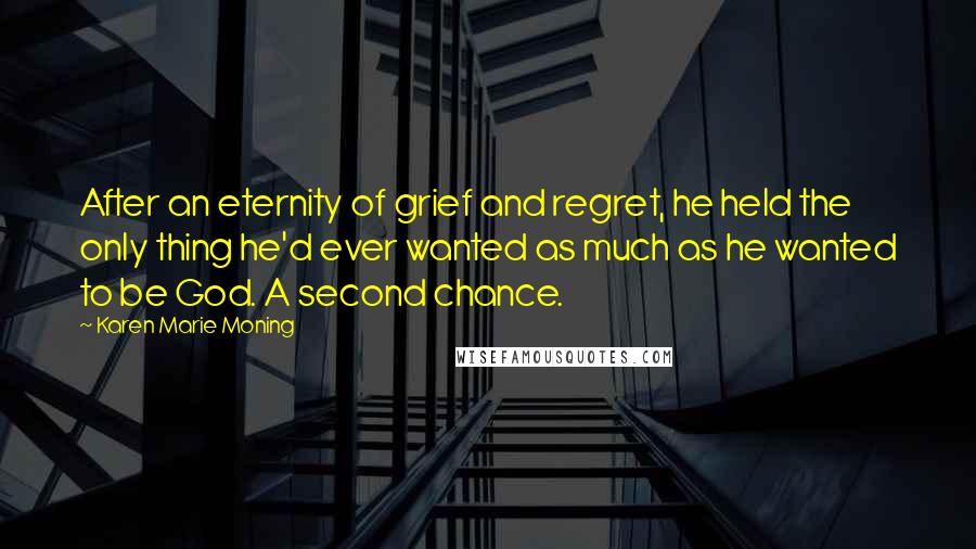 Karen Marie Moning Quotes: After an eternity of grief and regret, he held the only thing he'd ever wanted as much as he wanted to be God. A second chance.