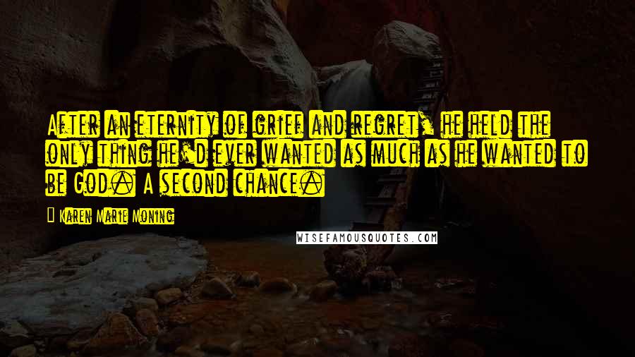 Karen Marie Moning Quotes: After an eternity of grief and regret, he held the only thing he'd ever wanted as much as he wanted to be God. A second chance.