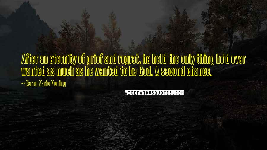 Karen Marie Moning Quotes: After an eternity of grief and regret, he held the only thing he'd ever wanted as much as he wanted to be God. A second chance.