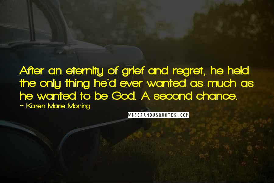 Karen Marie Moning Quotes: After an eternity of grief and regret, he held the only thing he'd ever wanted as much as he wanted to be God. A second chance.