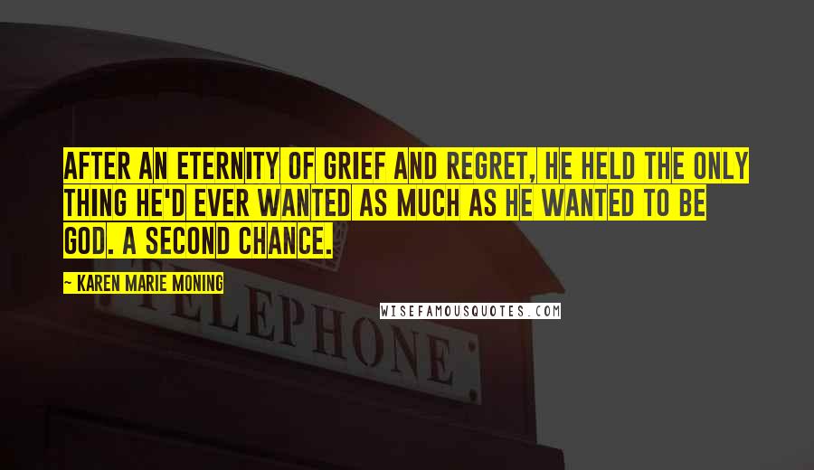Karen Marie Moning Quotes: After an eternity of grief and regret, he held the only thing he'd ever wanted as much as he wanted to be God. A second chance.