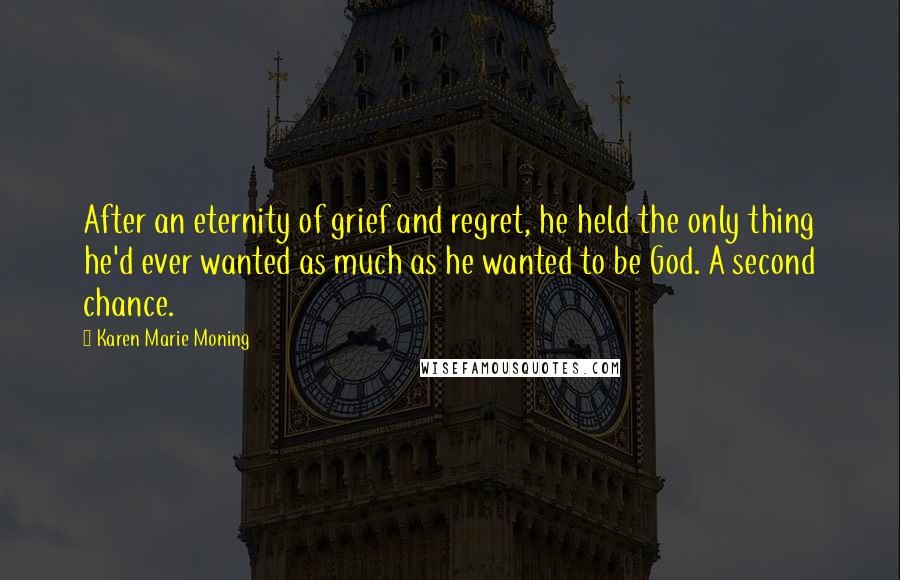 Karen Marie Moning Quotes: After an eternity of grief and regret, he held the only thing he'd ever wanted as much as he wanted to be God. A second chance.