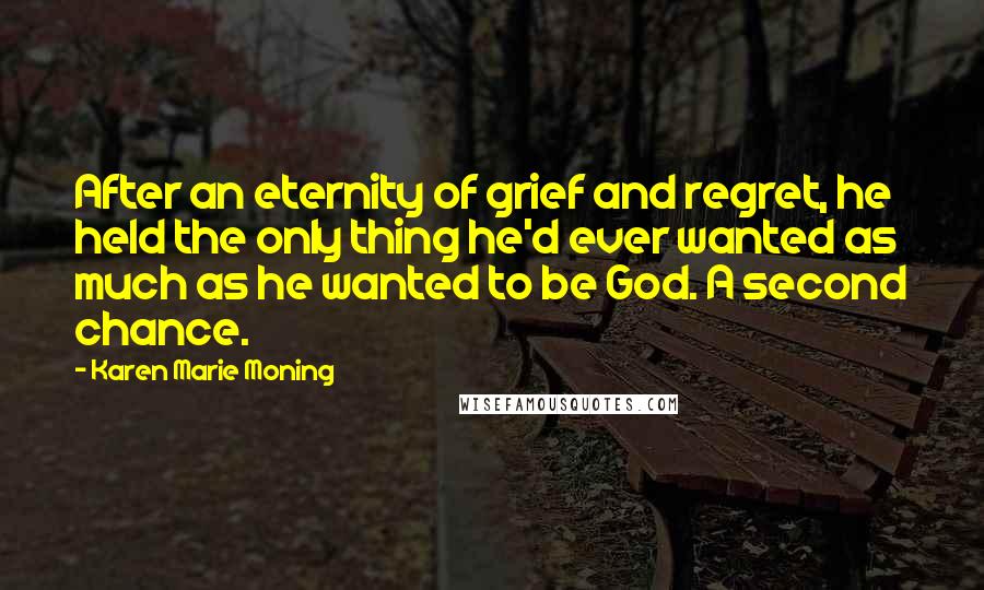 Karen Marie Moning Quotes: After an eternity of grief and regret, he held the only thing he'd ever wanted as much as he wanted to be God. A second chance.