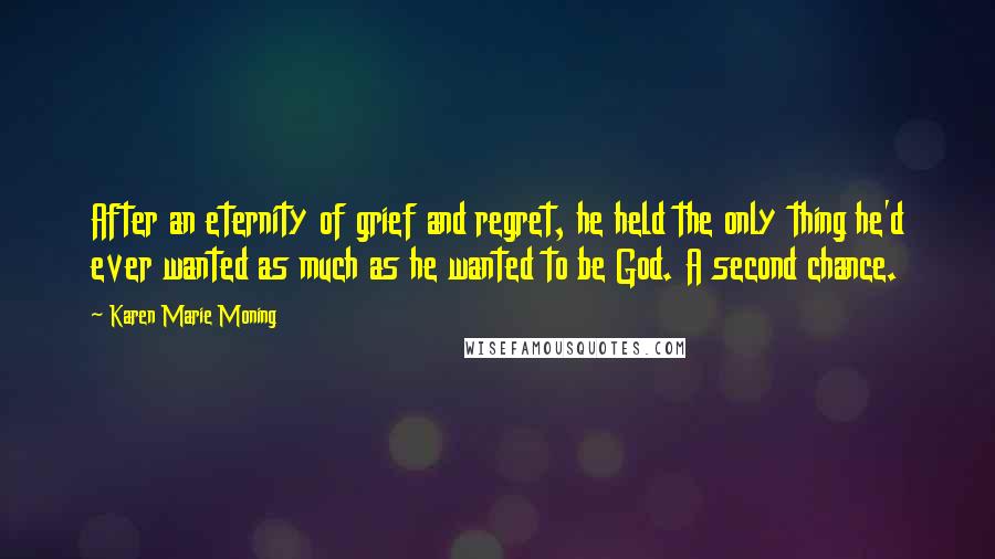 Karen Marie Moning Quotes: After an eternity of grief and regret, he held the only thing he'd ever wanted as much as he wanted to be God. A second chance.