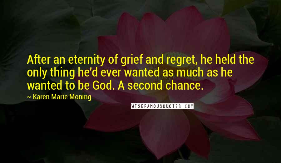 Karen Marie Moning Quotes: After an eternity of grief and regret, he held the only thing he'd ever wanted as much as he wanted to be God. A second chance.