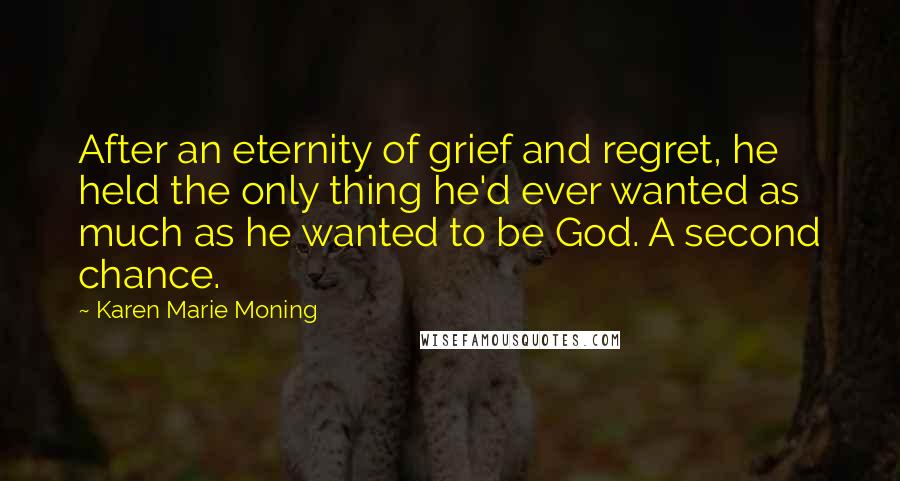 Karen Marie Moning Quotes: After an eternity of grief and regret, he held the only thing he'd ever wanted as much as he wanted to be God. A second chance.