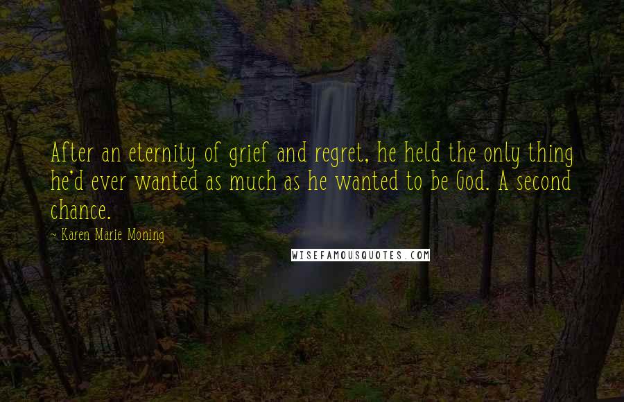 Karen Marie Moning Quotes: After an eternity of grief and regret, he held the only thing he'd ever wanted as much as he wanted to be God. A second chance.