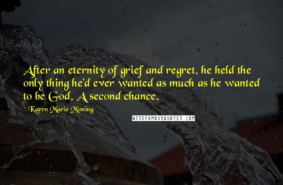 Karen Marie Moning Quotes: After an eternity of grief and regret, he held the only thing he'd ever wanted as much as he wanted to be God. A second chance.