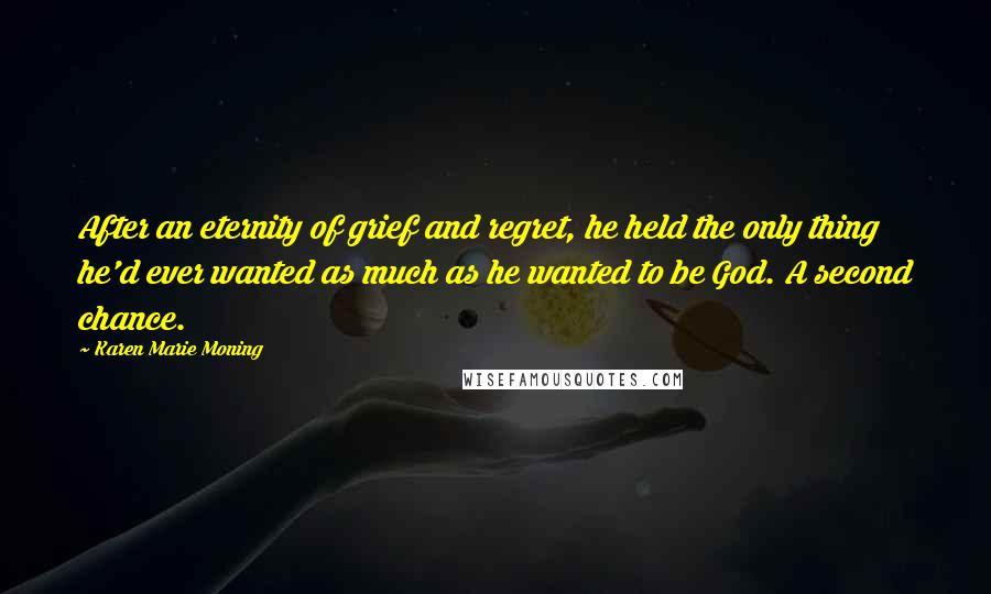 Karen Marie Moning Quotes: After an eternity of grief and regret, he held the only thing he'd ever wanted as much as he wanted to be God. A second chance.