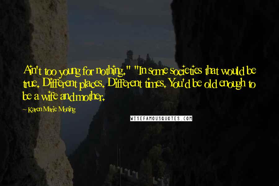 Karen Marie Moning Quotes: Ain't too young for nothing." "In some societies that would be true. Different places. Different times. You'd be old enough to be a wife and mother.