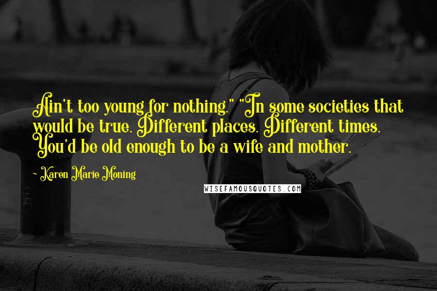 Karen Marie Moning Quotes: Ain't too young for nothing." "In some societies that would be true. Different places. Different times. You'd be old enough to be a wife and mother.