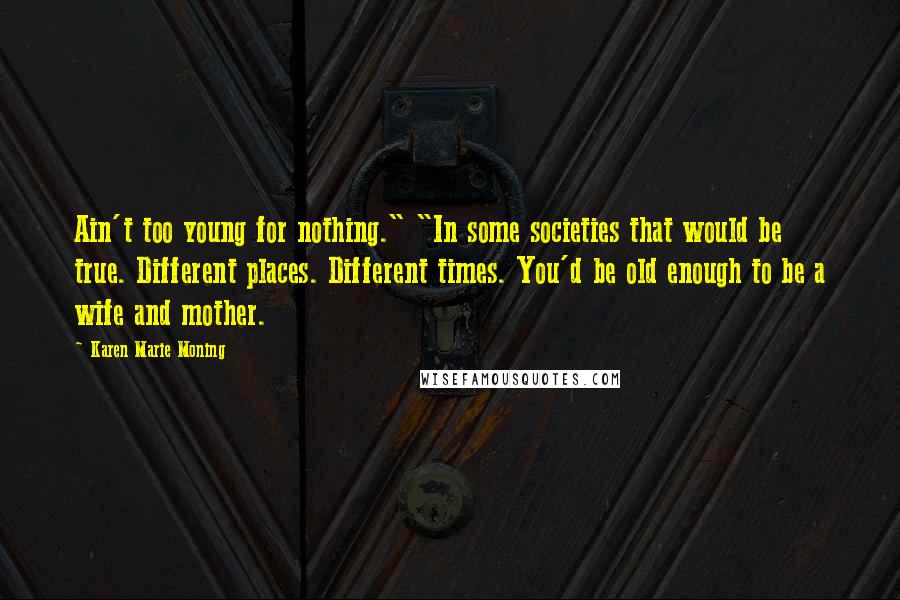 Karen Marie Moning Quotes: Ain't too young for nothing." "In some societies that would be true. Different places. Different times. You'd be old enough to be a wife and mother.