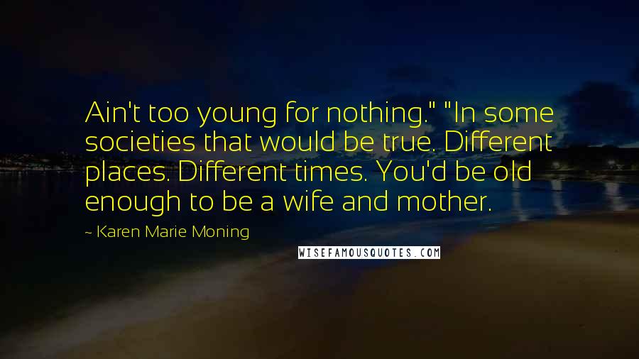 Karen Marie Moning Quotes: Ain't too young for nothing." "In some societies that would be true. Different places. Different times. You'd be old enough to be a wife and mother.