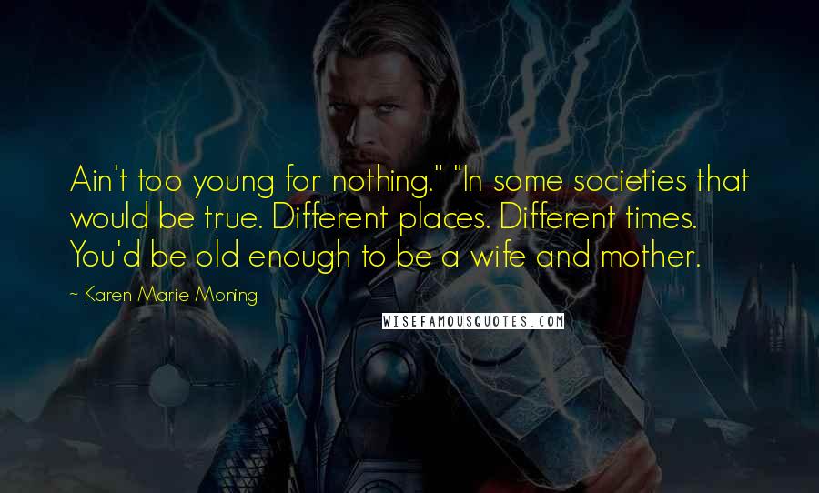 Karen Marie Moning Quotes: Ain't too young for nothing." "In some societies that would be true. Different places. Different times. You'd be old enough to be a wife and mother.