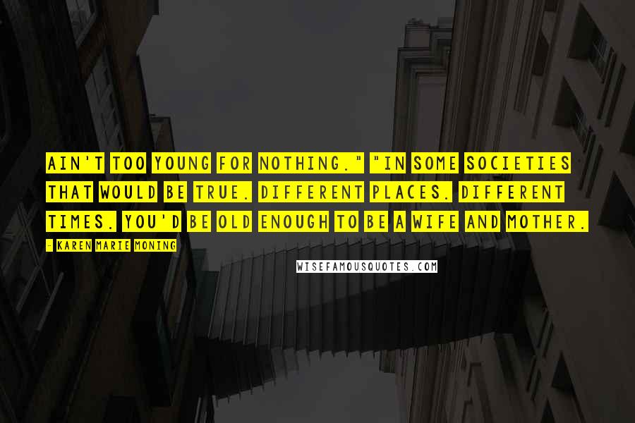 Karen Marie Moning Quotes: Ain't too young for nothing." "In some societies that would be true. Different places. Different times. You'd be old enough to be a wife and mother.