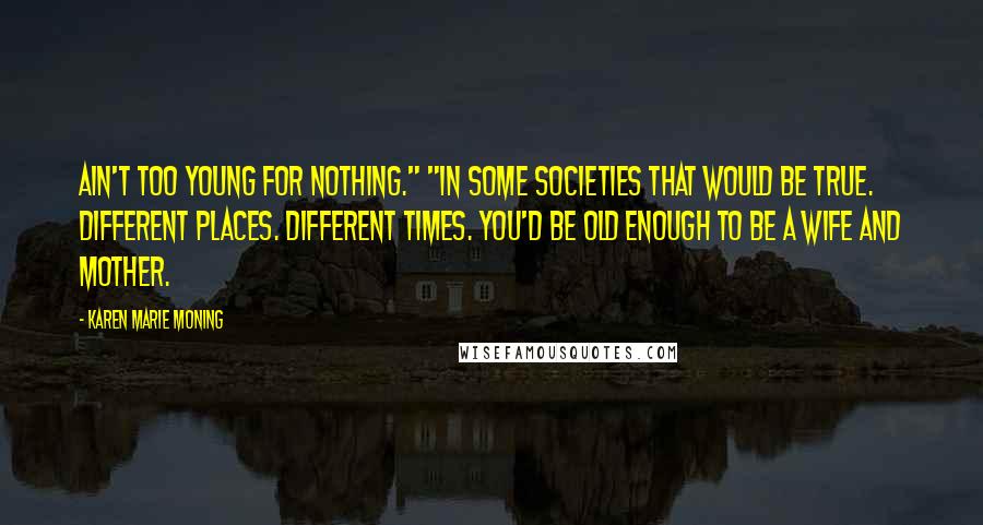 Karen Marie Moning Quotes: Ain't too young for nothing." "In some societies that would be true. Different places. Different times. You'd be old enough to be a wife and mother.