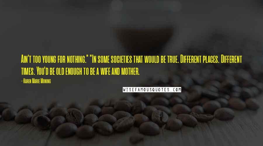 Karen Marie Moning Quotes: Ain't too young for nothing." "In some societies that would be true. Different places. Different times. You'd be old enough to be a wife and mother.