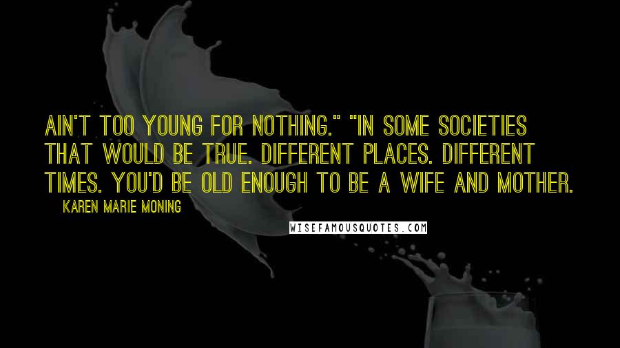Karen Marie Moning Quotes: Ain't too young for nothing." "In some societies that would be true. Different places. Different times. You'd be old enough to be a wife and mother.
