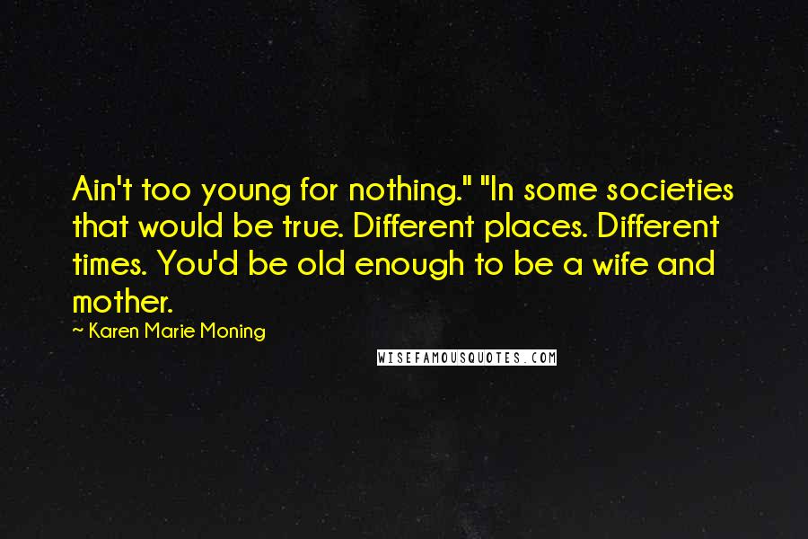 Karen Marie Moning Quotes: Ain't too young for nothing." "In some societies that would be true. Different places. Different times. You'd be old enough to be a wife and mother.