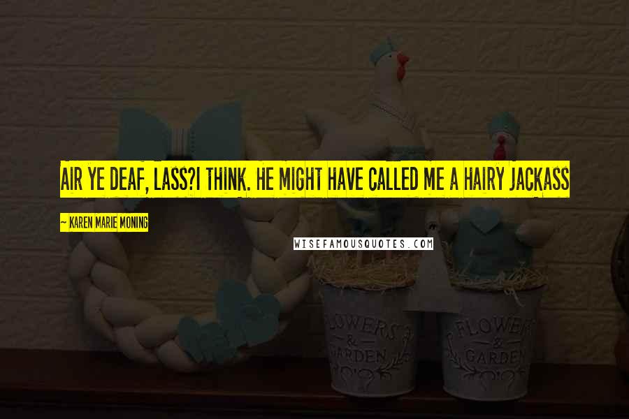 Karen Marie Moning Quotes: Air ye deaf, lass?I think. He might have called me a hairy jackass
