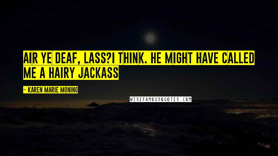 Karen Marie Moning Quotes: Air ye deaf, lass?I think. He might have called me a hairy jackass