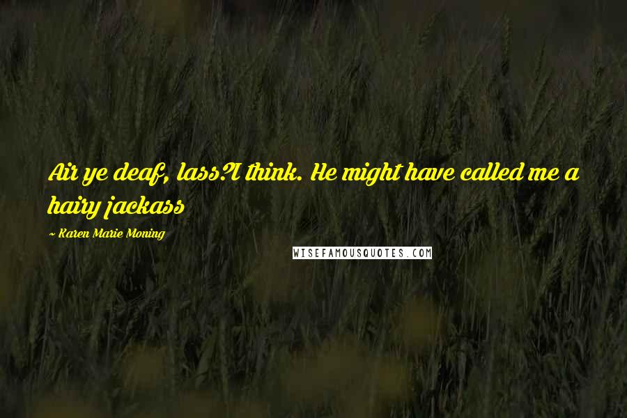 Karen Marie Moning Quotes: Air ye deaf, lass?I think. He might have called me a hairy jackass