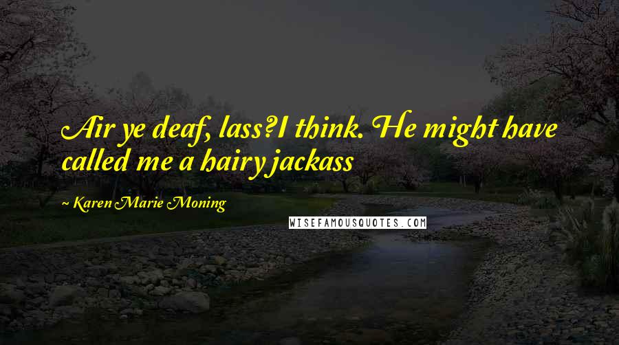 Karen Marie Moning Quotes: Air ye deaf, lass?I think. He might have called me a hairy jackass