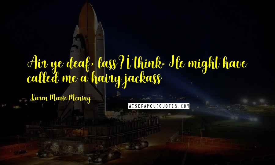 Karen Marie Moning Quotes: Air ye deaf, lass?I think. He might have called me a hairy jackass