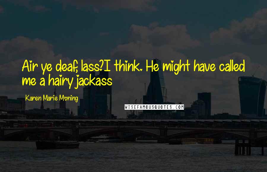 Karen Marie Moning Quotes: Air ye deaf, lass?I think. He might have called me a hairy jackass